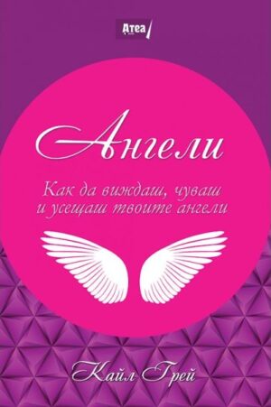 Ангели. Как да виждаш, чуваш и усещаш твоите ангели