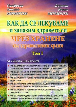 Как да се лекуваме и запазим здравето си чрез хранене със здравословни храни - Том 1