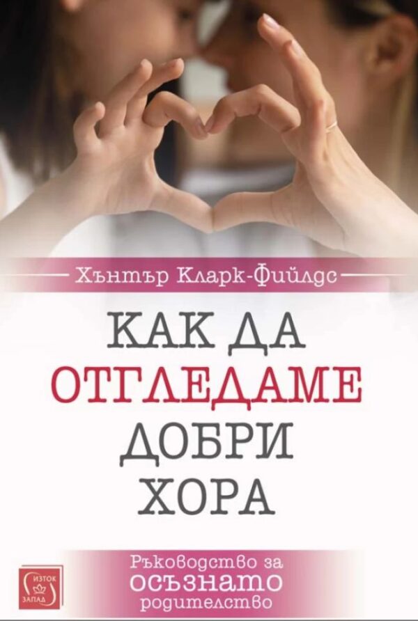 Как да отгледаме добри хора. Ръководство за осъзнато родителство