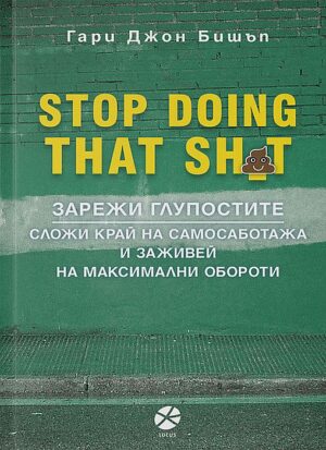 Stop Doing That Sh*t: Зарежи глупостите. Сложи край на самосаботажа и заживей на максимални обороти