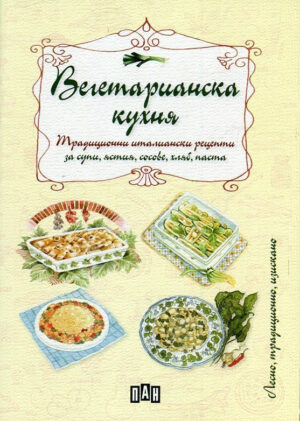Вегетарианска кухня. Традиционни италиански рецепти за супи, ястия, сосове, хляб, паста