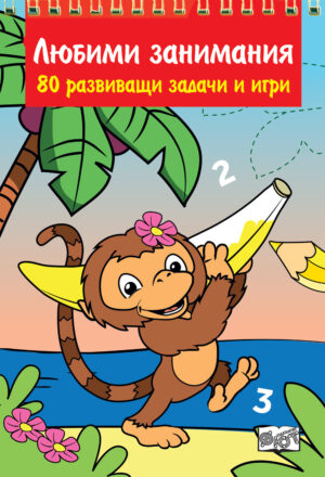 ЛЮБИМИ ЗАНИМАНИЯ - 80 развиващи задачи и игри