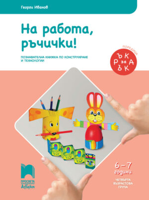 Ръка за ръка. На работа, ръчички! Познавателна книжка по конструиране и технологии за 6 - 7 г.